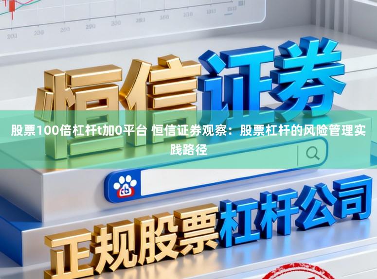 股票100倍杠杆t加0平台 恒信证券观察：股票杠杆的风险管理实践路径