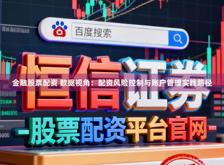 金融股票配资 数据视角:配资风险控制与账户管理实践路径