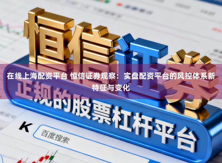 在线上海配资平台 恒信证券观察：实盘配资平台的风控体系新特征与变化
