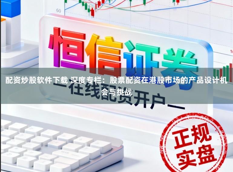 配资炒股软件下载 深度专栏：股票配资在港股市场的产品设计机会与挑战