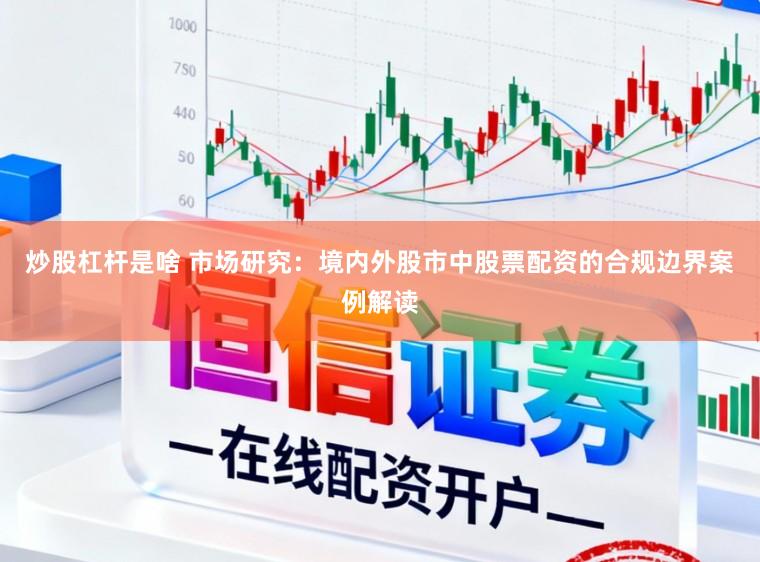 炒股杠杆是啥 市场研究：境内外股市中股票配资的合规边界案例解读