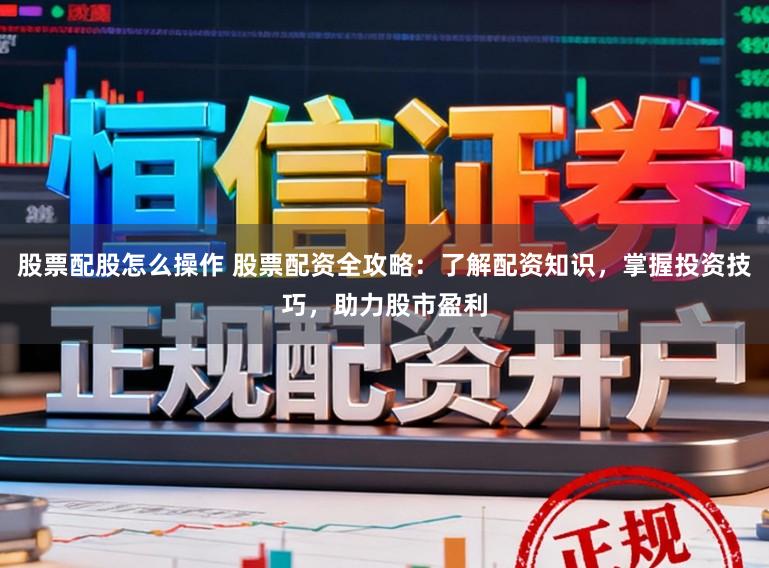 股票配股怎么操作 股票配资全攻略：了解配资知识，掌握投资技巧，助力股市盈利