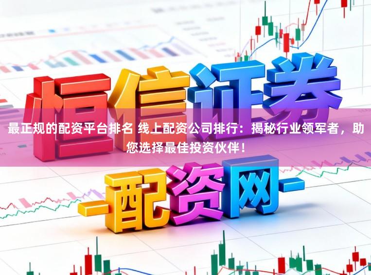 最正规的配资平台排名 线上配资公司排行：揭秘行业领军者，助您选择最佳投资伙伴！
