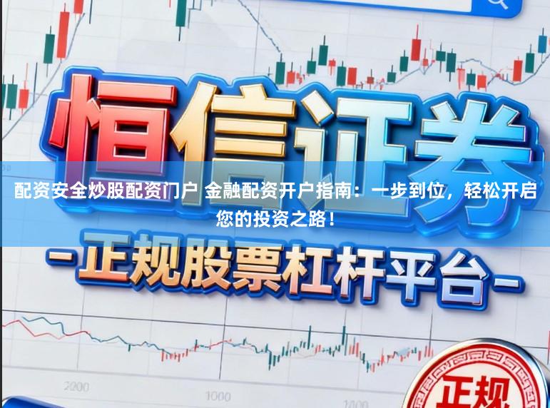 配资安全炒股配资门户 金融配资开户指南：一步到位，轻松开启您的投资之路！