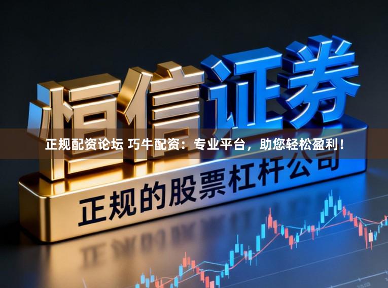 正规配资论坛 巧牛配资：专业平台，助您轻松盈利！