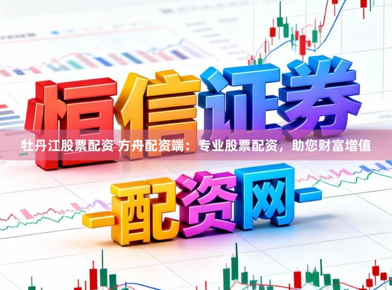 牡丹江股票配资 方舟配资端：专业股票配资，助您财富增值