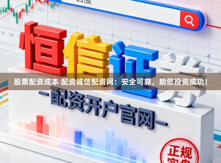 股票配资成本 配资诚信配资网：安全可靠，助您投资成功！